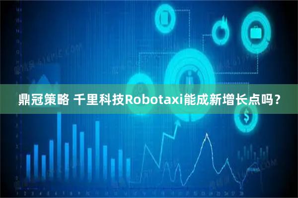 鼎冠策略 千里科技Robotaxi能成新增长点吗？
