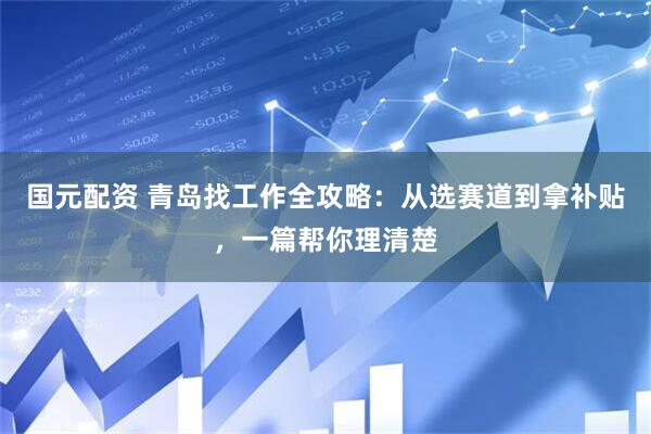 国元配资 青岛找工作全攻略：从选赛道到拿补贴，一篇帮你理清楚