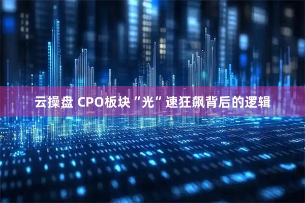 云操盘 CPO板块“光”速狂飙背后的逻辑