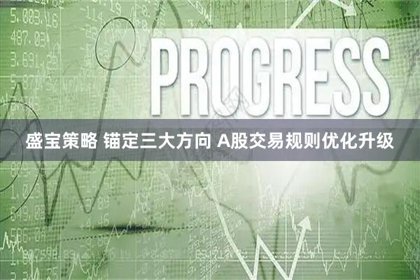 盛宝策略 锚定三大方向 A股交易规则优化升级