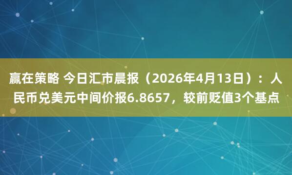 赢在策略 今日汇市晨报(2026年4月13日):人民币兑美元中间价报6.8657,较前贬值3个基点