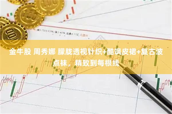金牛股 周秀娜 朦胧透视针织+酷飒皮裙+复古波点袜，精致到每根线