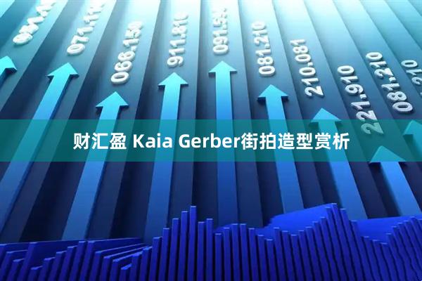 财汇盈 Kaia Gerber街拍造型赏析