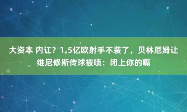 大资本 内讧?1.5亿欧射手不装了,贝林厄姆让维尼修斯传球被喷:闭上你的嘴