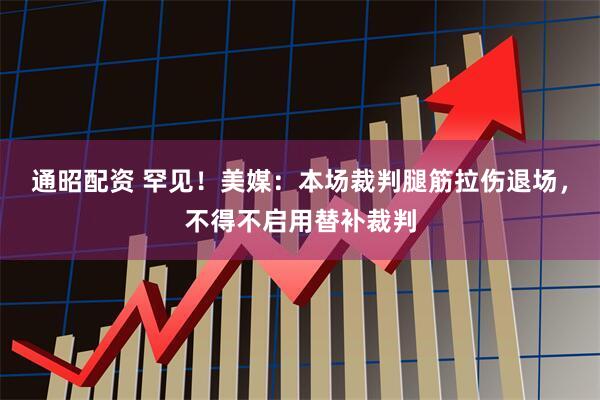 通昭配资 罕见！美媒：本场裁判腿筋拉伤退场，不得不启用替补裁判