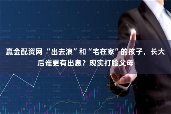 赢金配资网 “出去浪”和“宅在家”的孩子,长大后谁更有出息?现实打脸父母