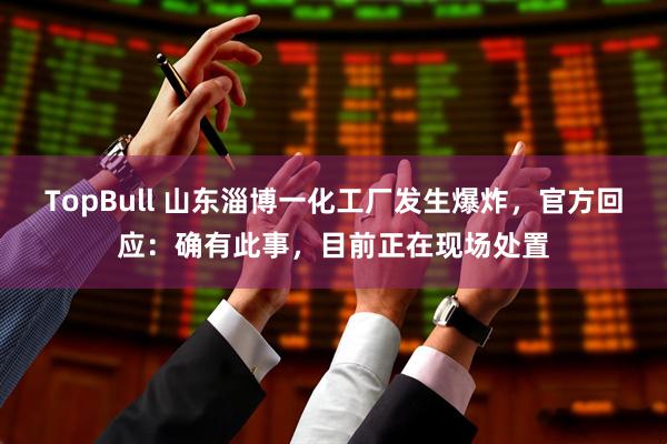 TopBull 山东淄博一化工厂发生爆炸，官方回应：确有此事，目前正在现场处置