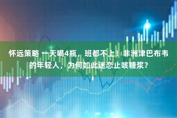怀远策略 一天喝4瓶，班都不上！非洲津巴布韦的年轻人，为何如此迷恋止咳糖浆？