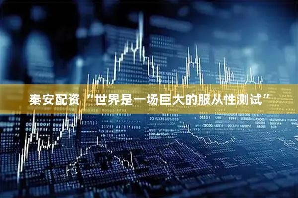 秦安配资 “世界是一场巨大的服从性测试”
