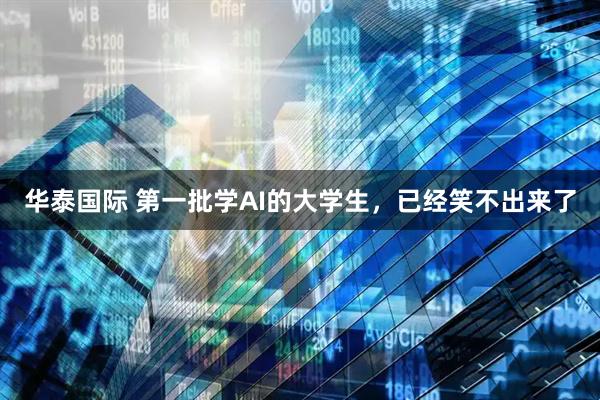 华泰国际 第一批学AI的大学生，已经笑不出来了