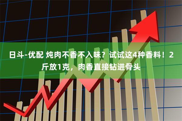 日斗-优配 炖肉不香不入味？试试这4种香料！2斤放1克，肉香直接钻进骨头