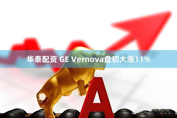 华泰配资 GE Vernova盘初大涨11%