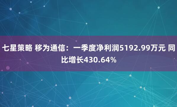 七星策略 移为通信：一季度净利润5192.99万元 同比增长430.64%