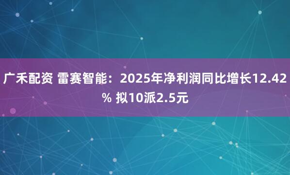 广禾配资 雷赛智能：2025年净利润同比增长12.42% 拟10派2.5元