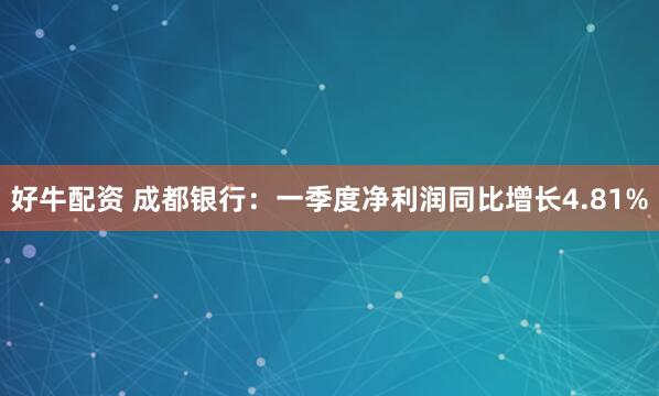 好牛配资 成都银行：一季度净利润同比增长4.81%