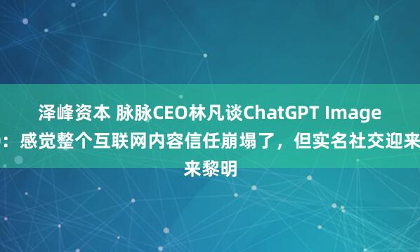 泽峰资本 脉脉CEO林凡谈ChatGPT Images2.0：感觉整个互联网内容信任崩塌了，但实名社交迎来黎明