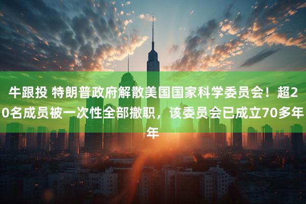 牛跟投 特朗普政府解散美国国家科学委员会！超20名成员被一次性全部撤职，该委员会已成立70多年