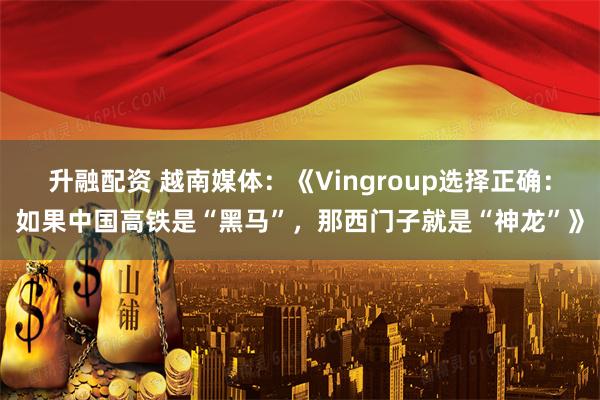 升融配资 越南媒体：《Vingroup选择正确：如果中国高铁是“黑马”，那西门子就是“神龙”》