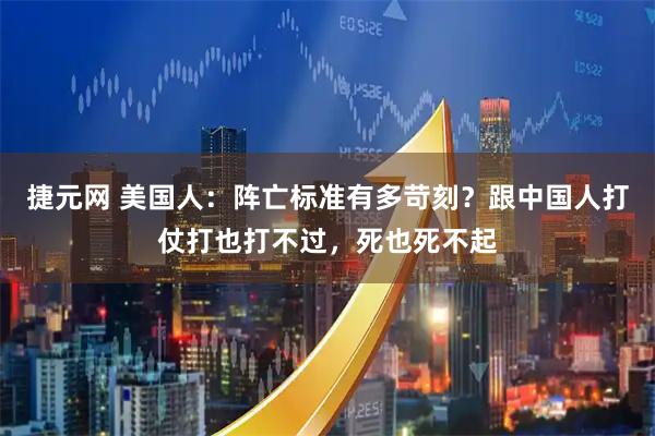 捷元网 美国人：阵亡标准有多苛刻？跟中国人打仗打也打不过，死也死不起