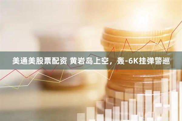 美通美股票配资 黄岩岛上空，轰-6K挂弹警巡