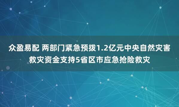 众盈易配 两部门紧急预拨1.2亿元中央自然灾害救灾资金支持5省区市应急抢险救灾