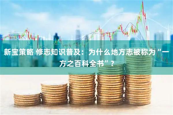 新宝策略 修志知识普及：为什么地方志被称为“一方之百科全书”？