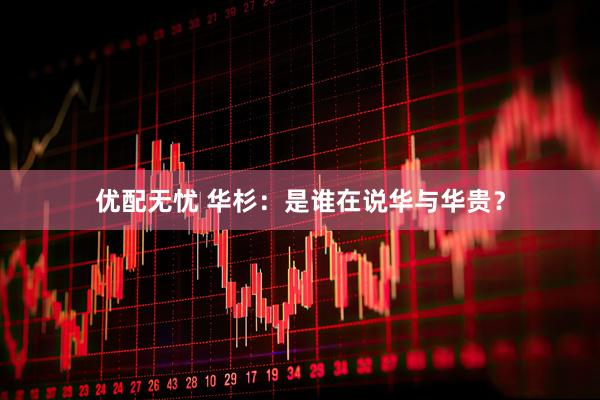 优配无忧 华杉：是谁在说华与华贵？