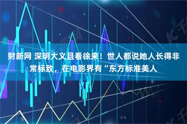 财新网 深明大义且看徐来!世人都说她人长得非常标致,在电影界有“东方标准美人