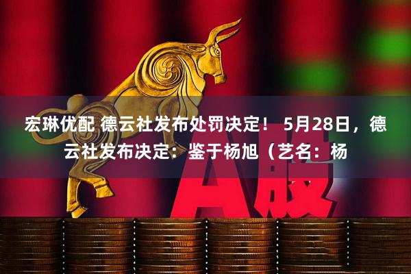 宏琳优配 德云社发布处罚决定！ 5月28日，德云社发布决定：鉴于杨旭（艺名：杨