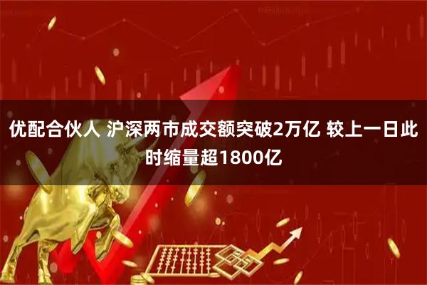 优配合伙人 沪深两市成交额突破2万亿 较上一日此时缩量超1800亿