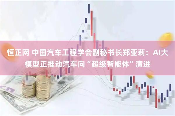 恒正网 中国汽车工程学会副秘书长郑亚莉：AI大模型正推动汽车向“超级智能体”演进