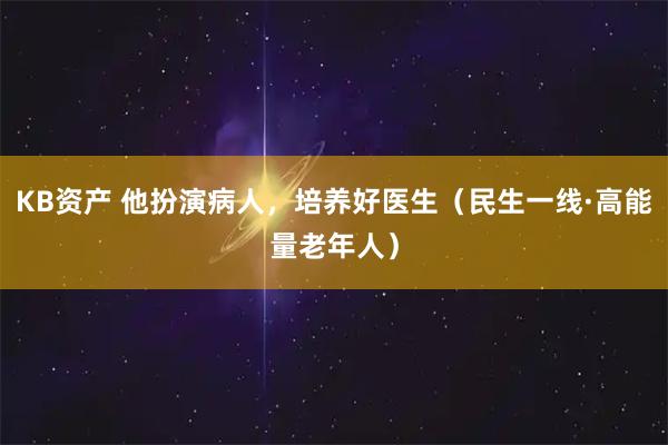 KB资产 他扮演病人，培养好医生（民生一线·高能量老年人）