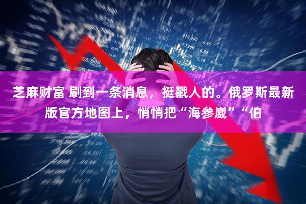 芝麻财富 刷到一条消息，挺戳人的。俄罗斯最新版官方地图上，悄悄把“海参崴”“伯