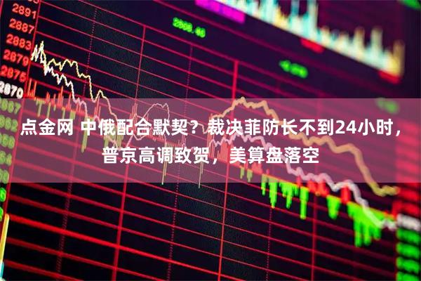点金网 中俄配合默契？裁决菲防长不到24小时，普京高调致贺，美算盘落空