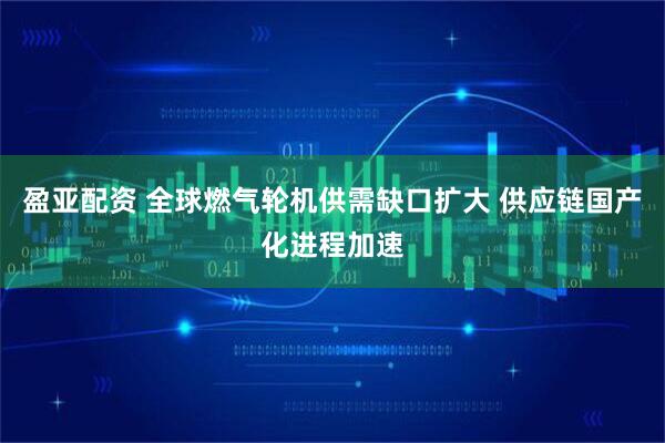 盈亚配资 全球燃气轮机供需缺口扩大 供应链国产化进程加速