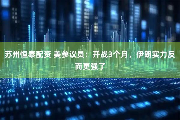苏州恒泰配资 美参议员：开战3个月，伊朗实力反而更强了