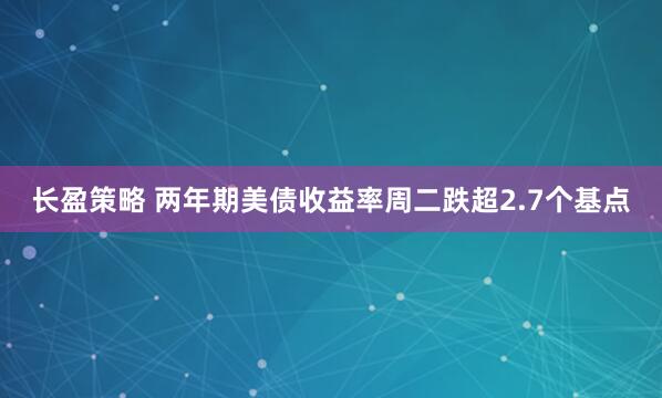 长盈策略 两年期美债收益率周二跌超2.7个基点