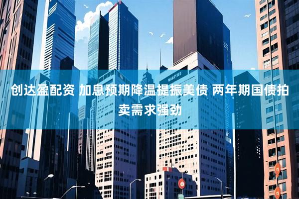 创达盈配资 加息预期降温提振美债 两年期国债拍卖需求强劲