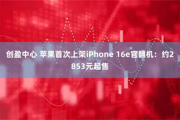 创盈中心 苹果首次上架iPhone 16e官翻机：约2853元起售