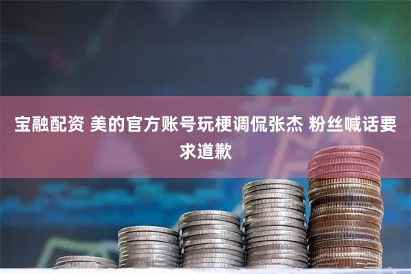 宝融配资 美的官方账号玩梗调侃张杰 粉丝喊话要求道歉