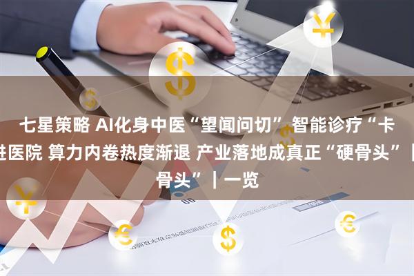 七星策略 AI化身中医“望闻问切” 智能诊疗“卡”在进医院 算力内卷热度渐退 产业落地成真正“硬骨头”｜一览