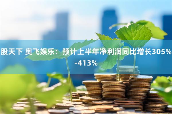 股天下 奥飞娱乐：预计上半年净利润同比增长305%-413%