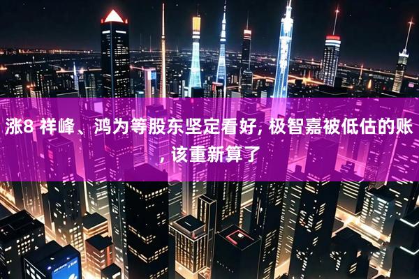 涨8 祥峰、鸿为等股东坚定看好, 极智嘉被低估的账, 该重新算了