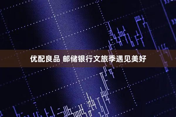 优配良品 邮储银行文旅季遇见美好