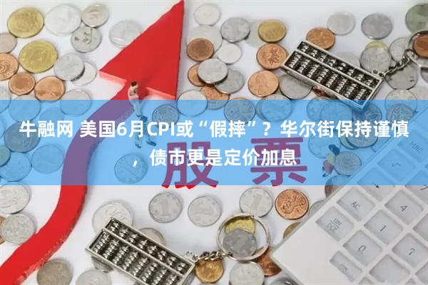 牛融网 美国6月CPI或“假摔”？华尔街保持谨慎，债市更是定价加息