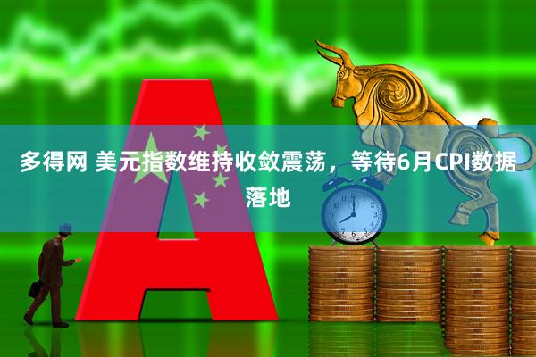 多得网 美元指数维持收敛震荡，等待6月CPI数据落地