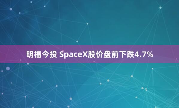 明福今投 SpaceX股价盘前下跌4.7%