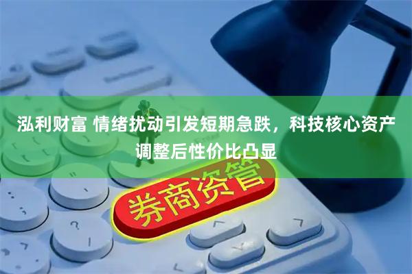 泓利财富 情绪扰动引发短期急跌，科技核心资产调整后性价比凸显