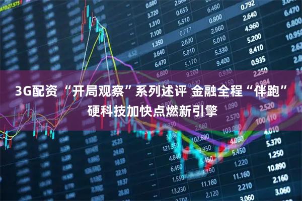 3G配资 “开局观察”系列述评 金融全程“伴跑” 硬科技加快点燃新引擎