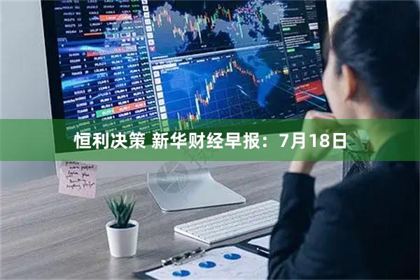 恒利决策 新华财经早报：7月18日